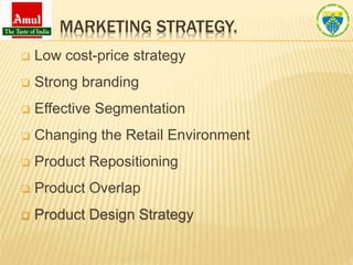 MARKETING STRATEGY.
 Low cost-price strategy
 Strong branding
 Effective Segmentation
 Changing the Retail Environment
 Product Repositioning
 Product Overlap
 Product Design Strategy
 