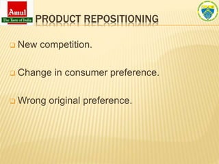 PRODUCT REPOSITIONING
 New competition.
 Change in consumer preference.
 Wrong original preference.
 
