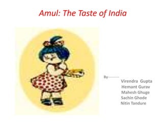 Amul: The Taste of India




                      By---------
Virendra Gupta   VV                 Virendra Gupta
                                    Hemant Gurav
                                    Mahesh Ghuge
                                    Sachin Ghode
                                    Nitin Tandure
 