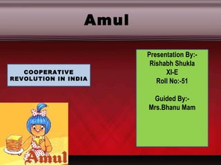 Presentation By:- Rishabh Shukla XI-E Roll No:-51 Guided By:- Mrs.Bhanu Mam COOPERATIVE REVOLUTION IN INDIA Amul 
