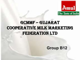 GCMMF – Gujarat
Cooperative Milk Marketing
      Federation Ltd


               Group B12
 