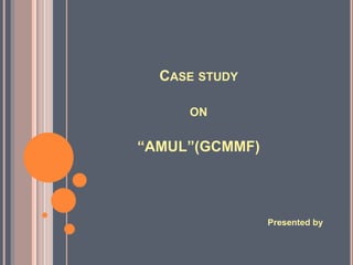 Case study on “AMUL”(GCMMF) Presented by 