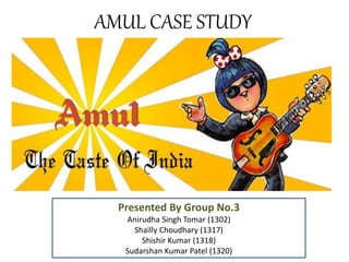 AMUL CASE STUDY 
Presented By Group No.3 
Anirudha Singh Tomar (1302) 
Shailly Choudhary (1317) 
Shishir Kumar (1318) 
Sudarshan Kumar Patel (1320) 
 