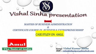 MASTER OF BUSINESS ADMINISTRATION
&
CERTIFICATE COURSE IN BUSINESS & ENTREPRENEURSHIP
COURSE
Name:- Vishal Kumar Sinha
Mail :- vishalsinhaslg1234@outlook.com
CASE STUDYON AMUL
 