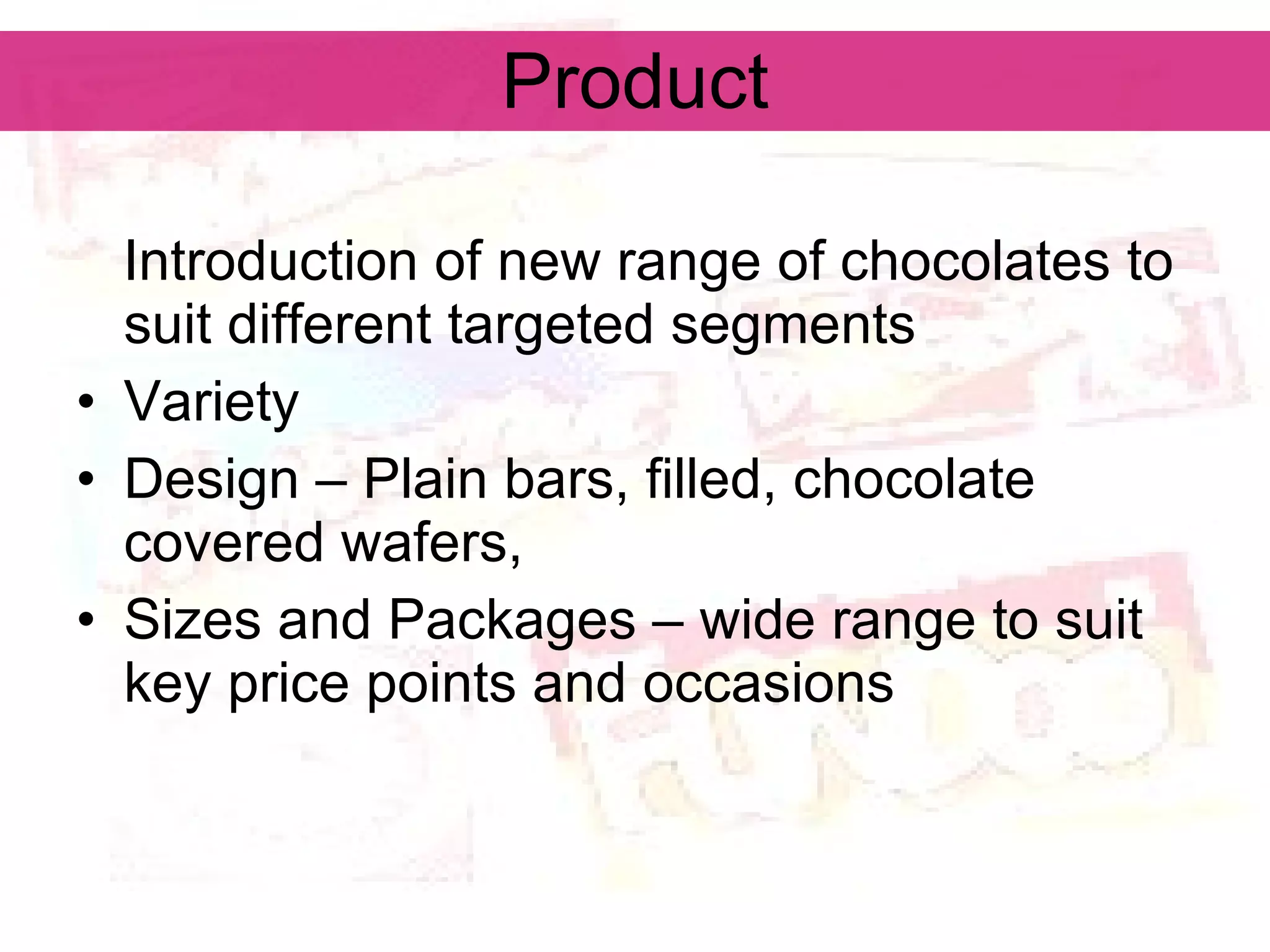 Product Introduction of new range of chocolates to suit different targeted segments Variety Design – Plain bars, filled, chocolate covered wafers,  Sizes and Packages – wide range to suit key price points and occasions 