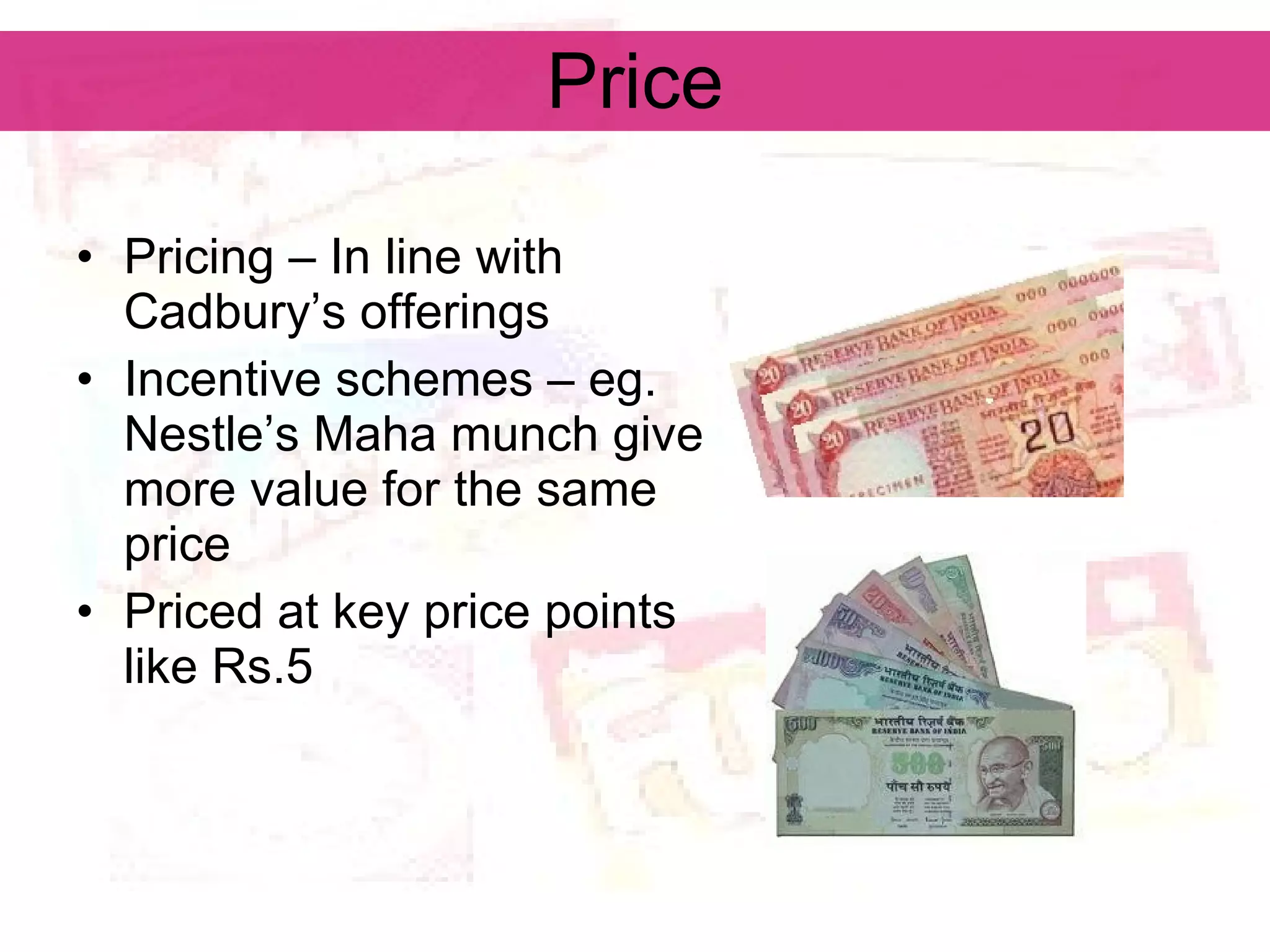 Price Pricing – In line with Cadbury’s offerings Incentive schemes – eg. Nestle’s Maha munch give more value for the same price Priced at key price points like Rs.5 