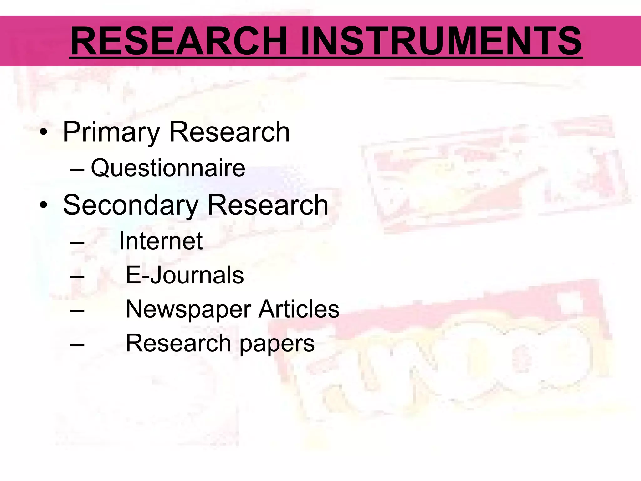 RESEARCH INSTRUMENTS Primary Research Questionnaire Secondary Research Internet E-Journals Newspaper Articles Research papers 
