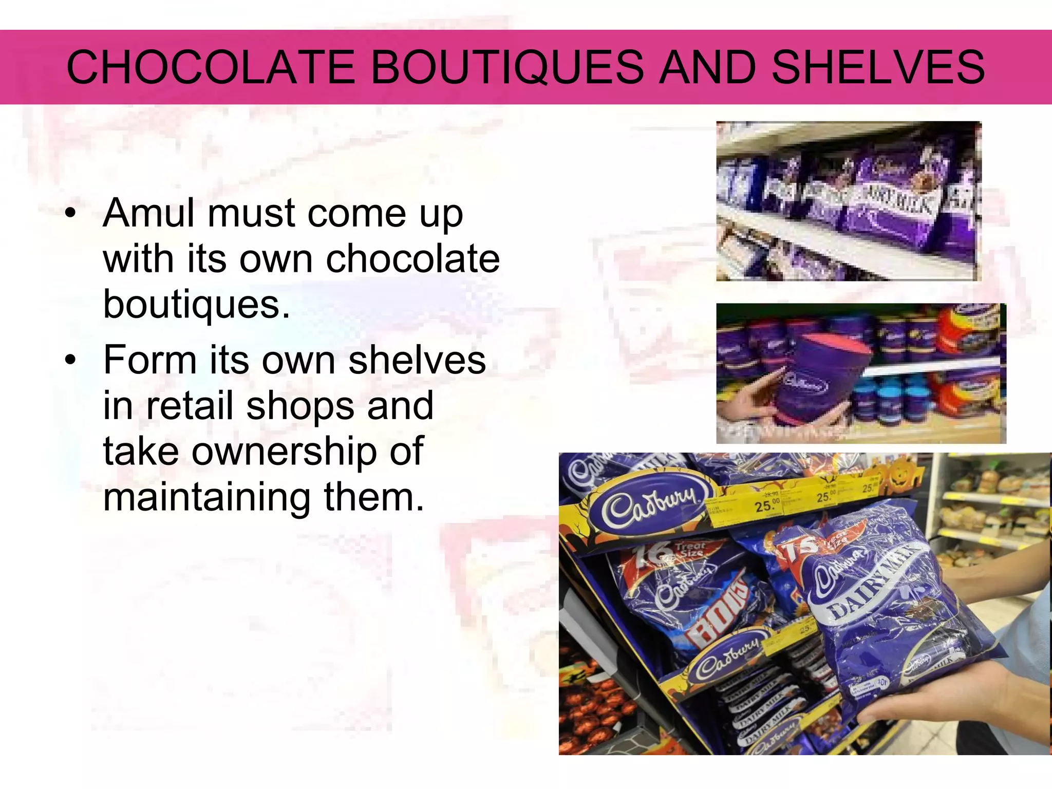 CHOCOLATE BOUTIQUES AND SHELVES Amul must come up with its own chocolate boutiques. Form its own shelves in retail shops and take ownership of maintaining them. 