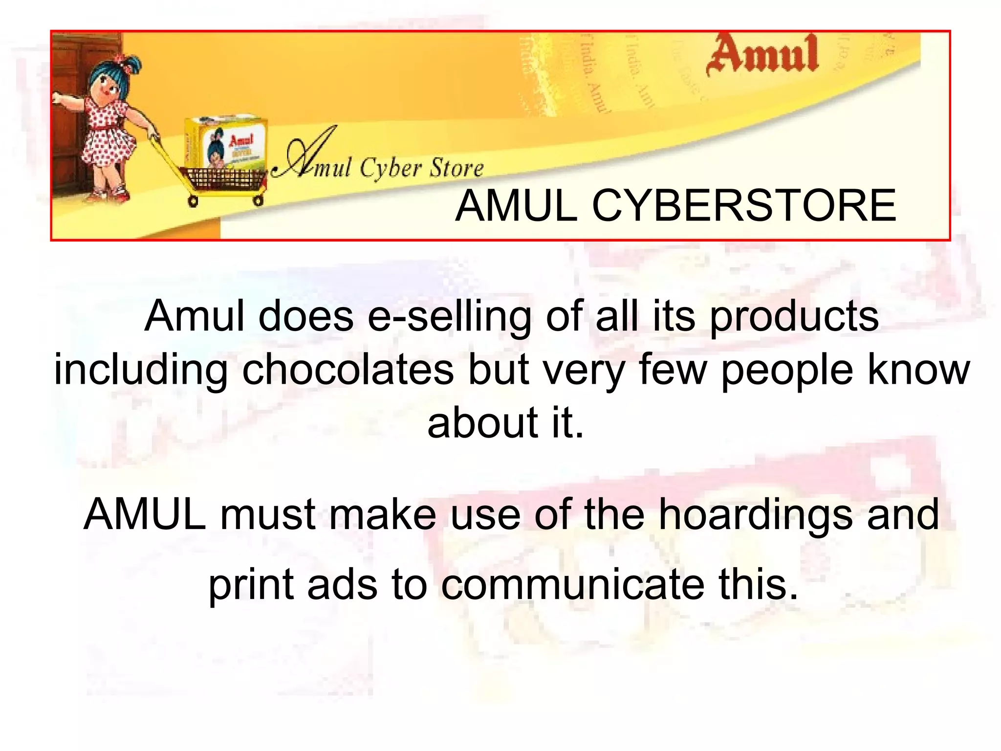 AMUL CYBERSTORE Amul does e-selling of all its products including chocolates but very few people know about it.  AMUL must make use of the hoardings and print ads to communicate this.   