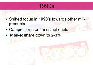 1990s Shifted focus in 1990’s towards other milk products.  Competition from  multinationals Market share down to 2-3% 