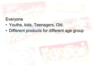 Everyone Youths, kids, Teenagers, Old. Different products for different age group 