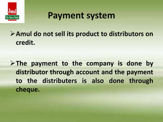 Payment system
Amul do not sell its product to distributors on
credit.
The payment to the company is done by
distributor through account and the payment
to the distributers is also done through
cheque.
 