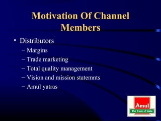 Motivation Of Channel
             Members
• Distributors
  –   Margins
  –   Trade marketing
  –   Total quality management
  –   Vision and mission statemnts
  –   Amul yatras
 
