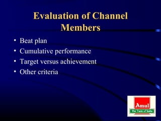 Evaluation of Channel
              Members
•   Beat plan
•   Cumulative performance
•   Target versus achievement
•   Other criteria
 