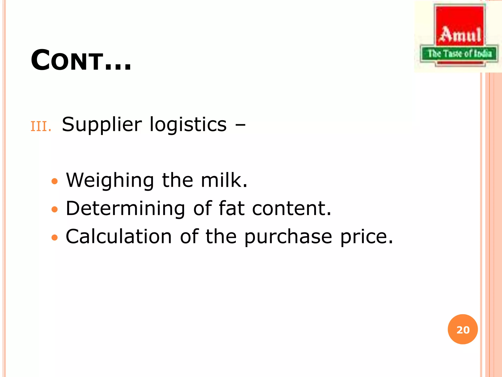 CONT…
III. Supplier logistics –
 Weighing the milk.
 Determining of fat content.
 Calculation of the purchase price.
20
 