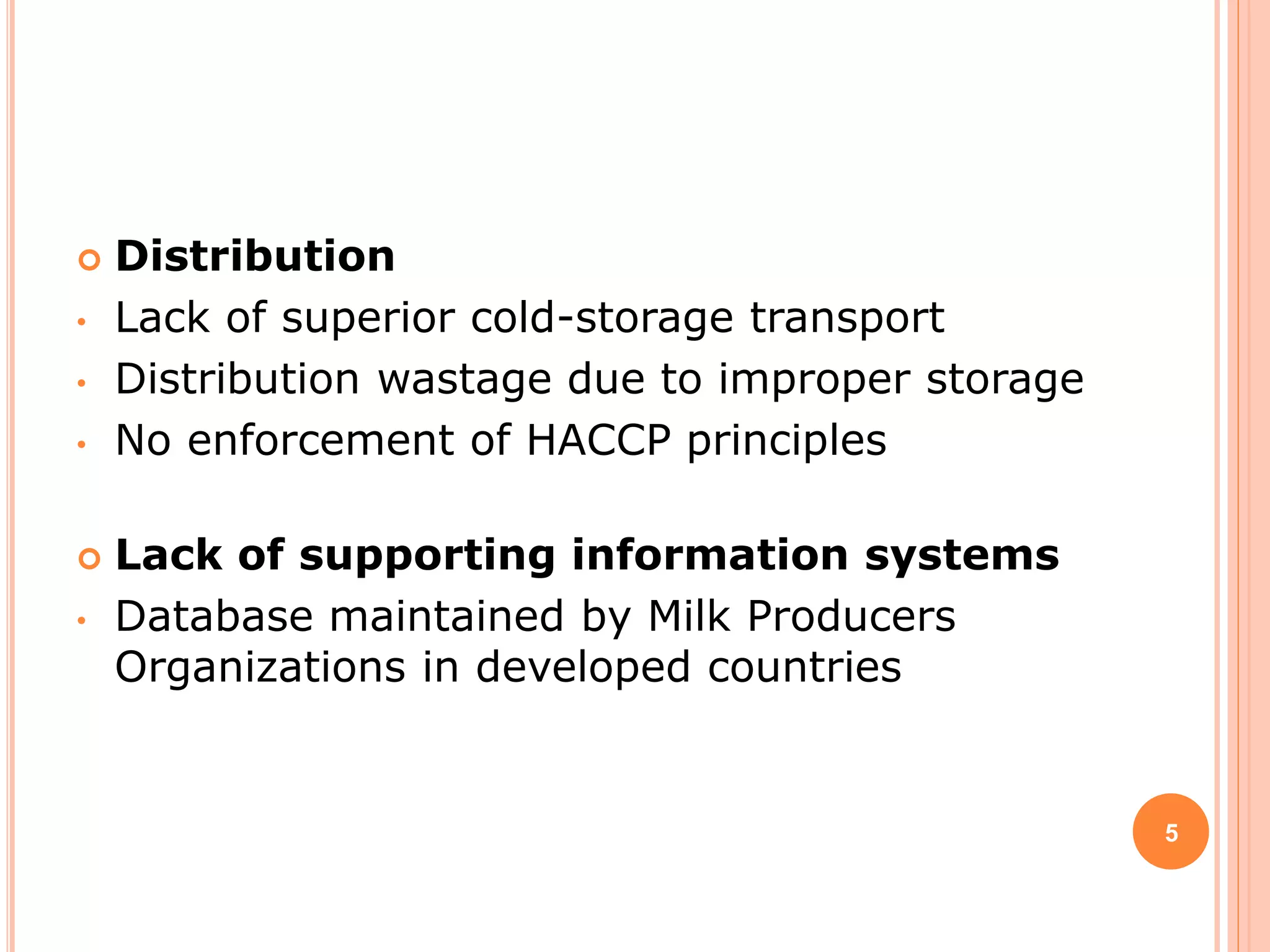  Distribution
• Lack of superior cold-storage transport
• Distribution wastage due to improper storage
• No enforcement of HACCP principles
 Lack of supporting information systems
• Database maintained by Milk Producers
Organizations in developed countries
5
 