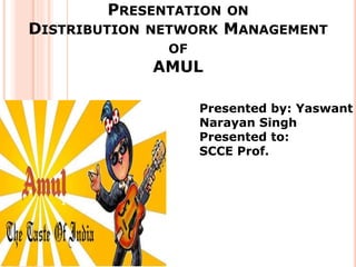 PRESENTATION ON
DISTRIBUTION NETWORK MANAGEMENT
OF
AMUL
Presented by: Yaswant
Narayan Singh
Presented to:
SCCE Prof.
1
 