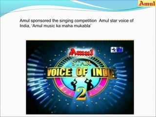 Amul sponsored the singing competition Amul star voice of
India, ‘Amul music ka maha mukabla’
 