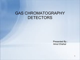 GAS CHROMATOGRAPHY DETECTORS Presented By : Amul Chahar 