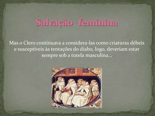 Mas o Clero continuava a considera-las como criaturas débeis
 e susceptíveis às tentações do diabo, logo, deveriam estar
              sempre sob a tutela masculina…
 