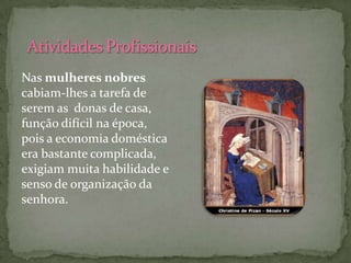 Nas mulheres nobres
cabiam-lhes a tarefa de
serem as donas de casa,
função difícil na época,
pois a economia doméstica
era bastante complicada,
exigiam muita habilidade e
senso de organização da
senhora.
 
