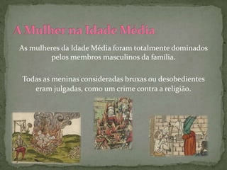 As mulheres da Idade Média foram totalmente dominados
        pelos membros masculinos da família.

Todas as meninas consideradas bruxas ou desobedientes
   eram julgadas, como um crime contra a religião.
 