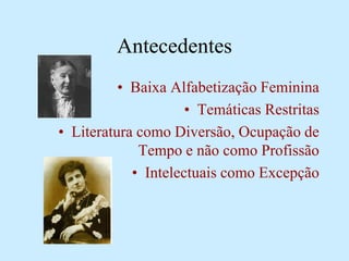 Antecedentes
• Baixa Alfabetização Feminina
• Temáticas Restritas
• Literatura como Diversão, Ocupação de
Tempo e não como Profissão
• Intelectuais como Excepção
 