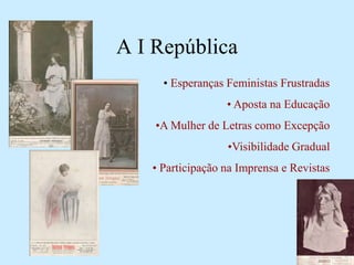 A I República
• Esperanças Feministas Frustradas
• Aposta na Educação
•A Mulher de Letras como Excepção
•Visibilidade Gradual
• Participação na Imprensa e Revistas
 