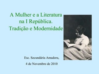 A Mulher e a Literatura
na I República.
Tradição e Modernidade
Esc. Secundária Amadora,
4 de Novembro de 2010
 