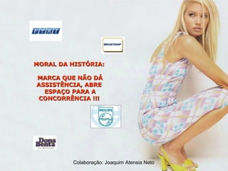 MORAL DA HISTÓRIA:  MARCA QUE NÃO DÁ ASSISTÊNCIA, ABRE  ESPAÇO PARA A CONCORRÊNCIA !!!  Colaboração: Joaquim Atensia Neto 