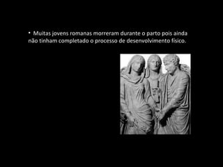 Muitas jovens romanas morreram durante o parto pois ainda não tinham completado o processo de desenvolvimento físico. 
