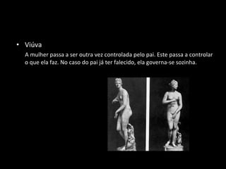 Viúva A mulher passa a ser outra vez controlada pelo pai. Este passa a controlar  o que ela faz. No caso do pai já ter falecido, ela governa-se sozinha. 