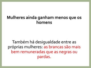 Mulheres ainda ganham menos que os
homens
Também há desigualdade entre as
próprias mulheres: as brancas são mais
bem remuneradas que as negras ou
pardas.
 