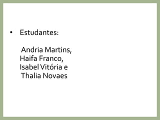 • Estudantes:
Andria Martins,
Haifa Franco,
IsabelVitória e
Thalia Novaes
 