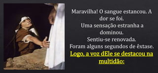 Maravilha! O sangue estancou. A
dor se foi.
Uma sensação estranha a
dominou.
Sentiu-se renovada.
Foram alguns segundos de êxtase.
Logo, a voz dEle se destacou na
multidão:
 