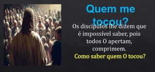 Quem me
tocou?
Os discípulos lhe dizem que
é impossível saber, pois
todos O apertam,
comprimem.
Como saber quem O tocou?
 