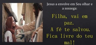 Jesus a envolve em Seu olhar e
a sossega:
Filha, vai em
paz.
A fé te salvou.
Fica livre do teu
mal!
 