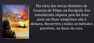 Ela viera das terras distantes de
Cesareia de Filipe, na Decápole. Era
considerada impura, pois há doze
anos um fluxo sanguíneo não a
deixava. Recorrera a todos os métodos
possíveis, na ânsia da cura.
 