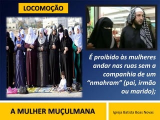 A MULHER MUÇULMANA Igreja Batista Boas Novas
É proibido às mulheres
andar nas ruas sem a
companhia de um
“nmahram” (pai, irmão
ou marido);
LOCOMOÇÃO
 