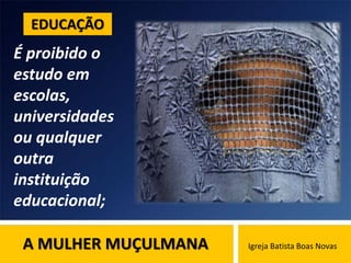 A MULHER MUÇULMANA Igreja Batista Boas Novas
É proibido o
estudo em
escolas,
universidades
ou qualquer
outra
instituição
educacional;
EDUCAÇÃO
 