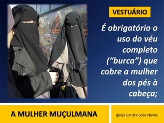 A MULHER MUÇULMANA Igreja Batista Boas Novas
É obrigatório o
uso do véu
completo
(“burca”) que
cobre a mulher
dos pés à
cabeça;
VESTUÁRIO
 