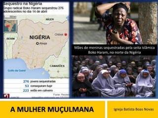 A MULHER MUÇULMANA Igreja Batista Boas Novas
Mães de meninas sequestradas pela seita islâmica
Boko Haram, no norte da Nigéria
 