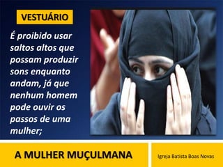 A MULHER MUÇULMANA Igreja Batista Boas Novas
É proibido usar
saltos altos que
possam produzir
sons enquanto
andam, já que
nenhum homem
pode ouvir os
passos de uma
mulher;
VESTUÁRIO
 