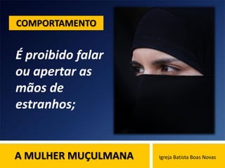 A MULHER MUÇULMANA Igreja Batista Boas Novas
É proibido falar
ou apertar as
mãos de
estranhos;
COMPORTAMENTO
 
