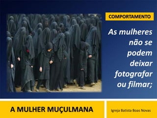 A MULHER MUÇULMANA Igreja Batista Boas Novas
As mulheres
não se
podem
deixar
fotografar
ou filmar;
COMPORTAMENTO
 