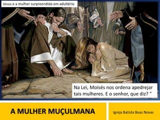 A MULHER MUÇULMANA Igreja Batista Boas Novas
Na Lei, Moisés nos ordena apedrejar
tais mulheres. E o senhor, que diz? "
Jesus e a mulher surpreendida em adultério
 