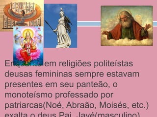 Enquanto em religiões politeístas
deusas femininas sempre estavam
presentes em seu panteão, o
monoteísmo professado por
patriarcas(Noé, Abraão, Moisés, etc.)
 