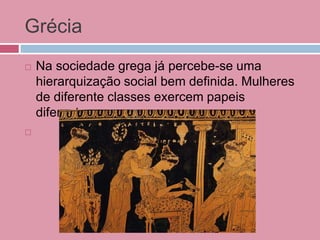 Grécia
 Na sociedade grega já percebe-se uma
hierarquização social bem definida. Mulheres
de diferente classes exercem papeis
diferentes.

 