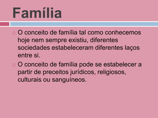 Família
 O conceito de família tal como conhecemos
hoje nem sempre existiu, diferentes
sociedades estabeleceram diferentes laços
entre si.
 O conceito de família pode se estabelecer a
partir de preceitos jurídicos, religiosos,
culturais ou sanguíneos.
 