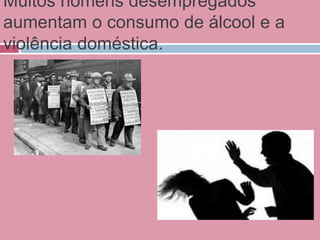 Muitos homens desempregados
aumentam o consumo de álcool e a
violência doméstica.
 